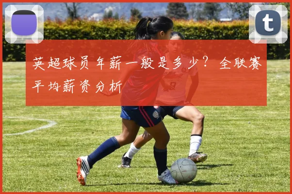 英超球员年薪一般是多少？全联赛平均薪资分析
