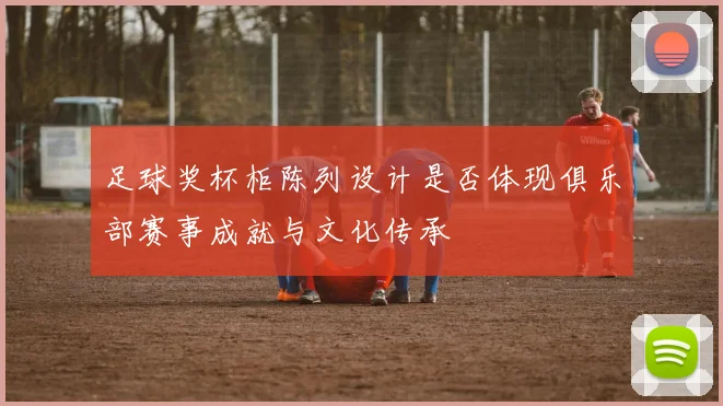 足球奖杯柜陈列设计是否体现俱乐部赛事成就与文化传承