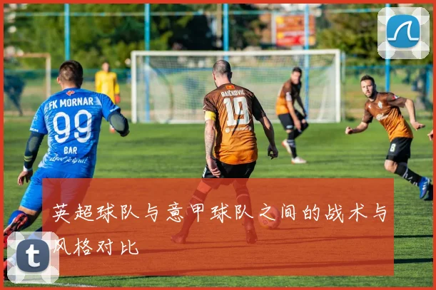 英超球队与意甲球队之间的战术与风格对比