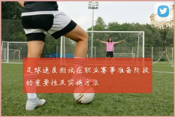 足球速度测试在职业赛事准备阶段的重要性及实施方法