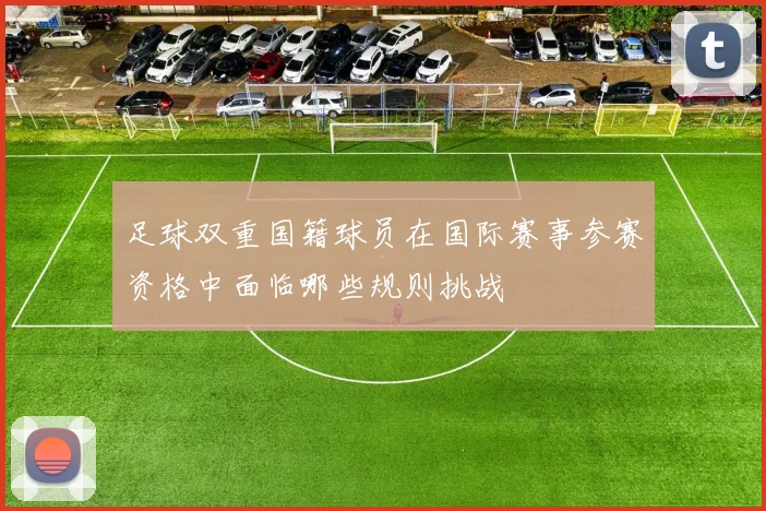足球双重国籍球员在国际赛事参赛资格中面临哪些规则挑战