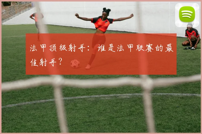 法甲顶级射手：谁是法甲联赛的最佳射手？