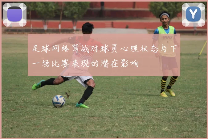 足球网络骂战对球员心理状态与下一场比赛表现的潜在影响