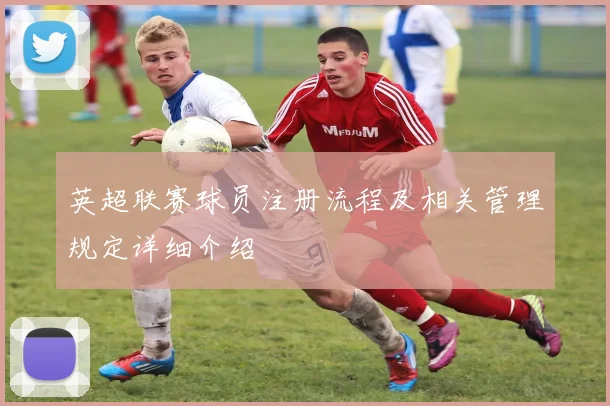 英超联赛球员注册流程及相关管理规定详细介绍