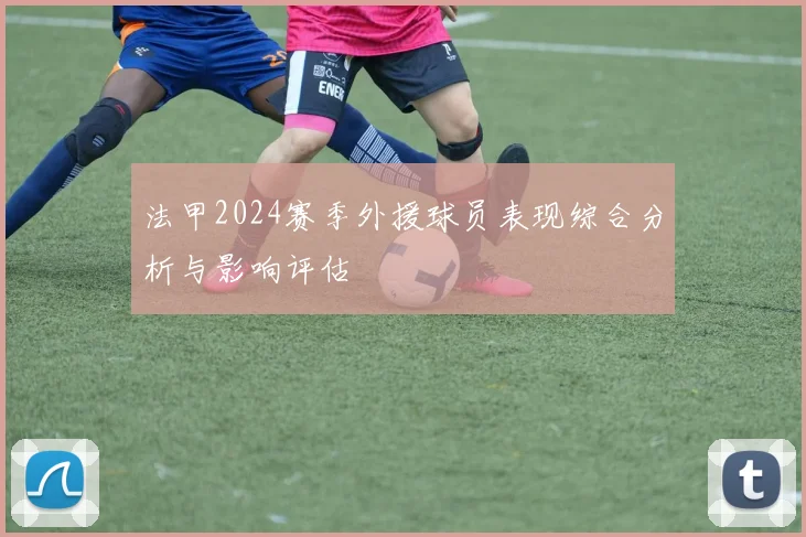 法甲2024赛季外援球员表现综合分析与影响评估